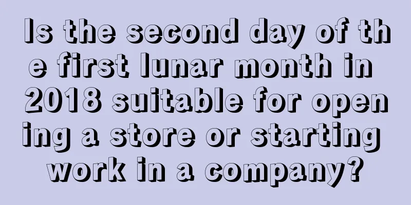 Is the second day of the first lunar month in 2018 suitable for opening a store or starting work in a company?