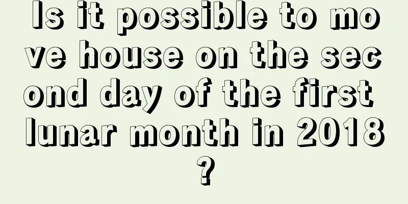 Is it possible to move house on the second day of the first lunar month in 2018?