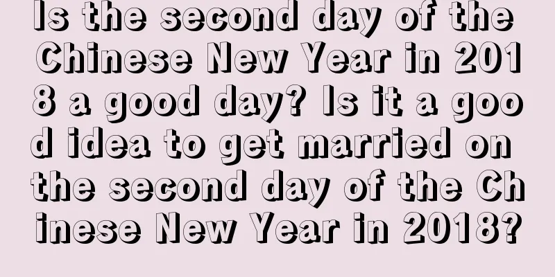 Is the second day of the Chinese New Year in 2018 a good day? Is it a good idea to get married on the second day of the Chinese New Year in 2018?