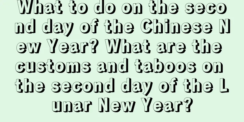 What to do on the second day of the Chinese New Year? What are the customs and taboos on the second day of the Lunar New Year?