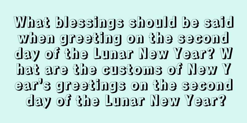 What blessings should be said when greeting on the second day of the Lunar New Year? What are the customs of New Year’s greetings on the second day of the Lunar New Year?