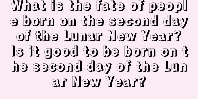 What is the fate of people born on the second day of the Lunar New Year? Is it good to be born on the second day of the Lunar New Year?