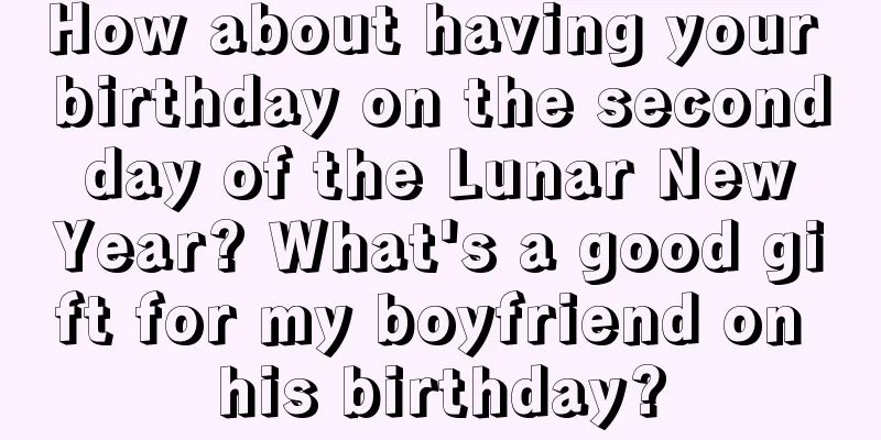 How about having your birthday on the second day of the Lunar New Year? What's a good gift for my boyfriend on his birthday?