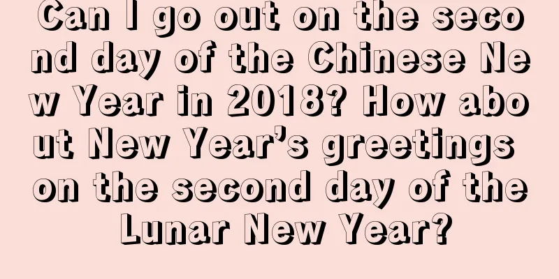 Can I go out on the second day of the Chinese New Year in 2018? How about New Year’s greetings on the second day of the Lunar New Year?