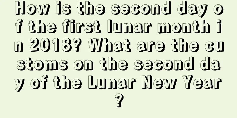 How is the second day of the first lunar month in 2018? What are the customs on the second day of the Lunar New Year?