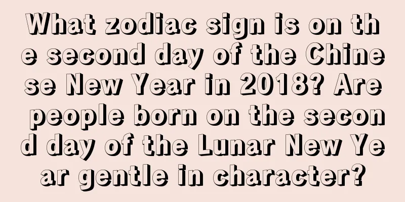 What zodiac sign is on the second day of the Chinese New Year in 2018? Are people born on the second day of the Lunar New Year gentle in character?