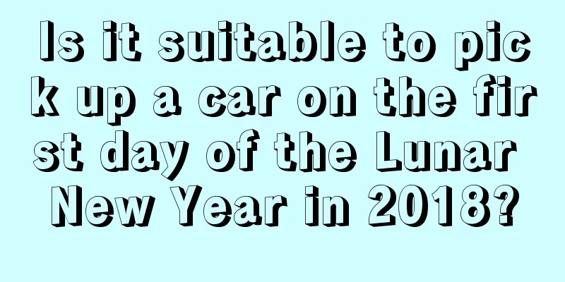 Is it suitable to pick up a car on the first day of the Lunar New Year in 2018?