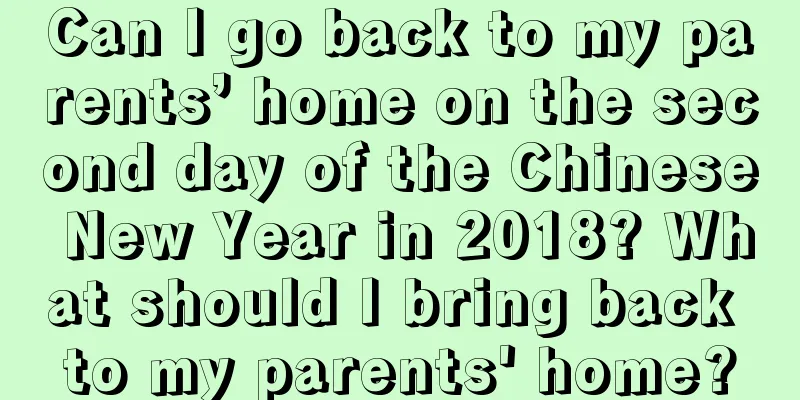 Can I go back to my parents’ home on the second day of the Chinese New Year in 2018? What should I bring back to my parents' home?