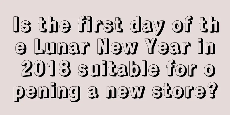 Is the first day of the Lunar New Year in 2018 suitable for opening a new store?