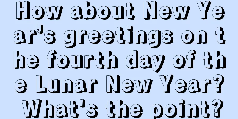 How about New Year’s greetings on the fourth day of the Lunar New Year? What's the point?