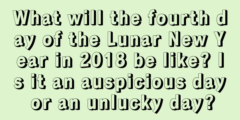 What will the fourth day of the Lunar New Year in 2018 be like? Is it an auspicious day or an unlucky day?