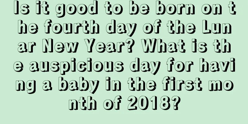 Is it good to be born on the fourth day of the Lunar New Year? What is the auspicious day for having a baby in the first month of 2018?