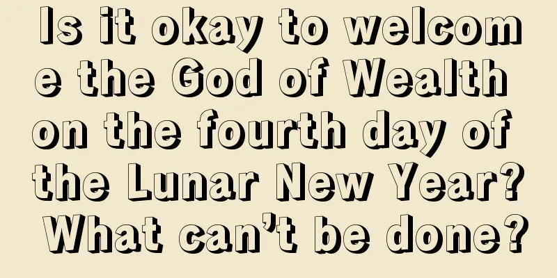Is it okay to welcome the God of Wealth on the fourth day of the Lunar New Year? What can’t be done?