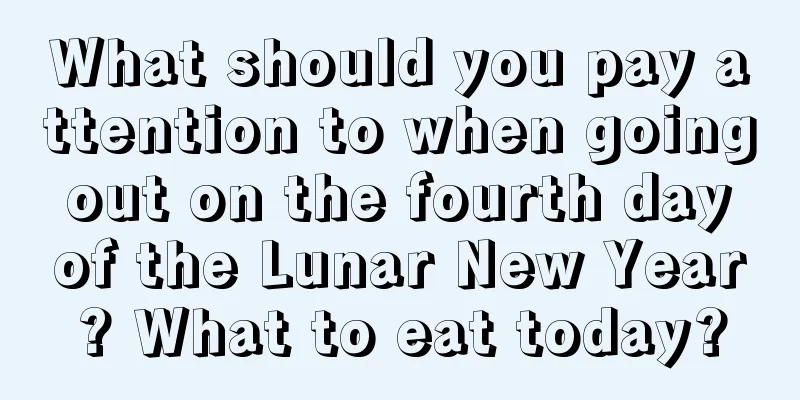 What should you pay attention to when going out on the fourth day of the Lunar New Year? What to eat today?