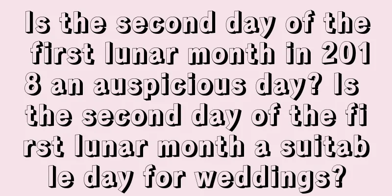 Is the second day of the first lunar month in 2018 an auspicious day? Is the second day of the first lunar month a suitable day for weddings?