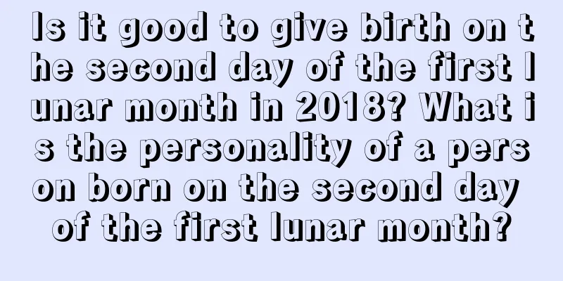 Is it good to give birth on the second day of the first lunar month in 2018? What is the personality of a person born on the second day of the first lunar month?