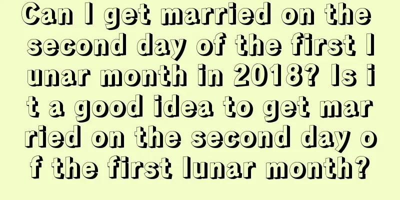 Can I get married on the second day of the first lunar month in 2018? Is it a good idea to get married on the second day of the first lunar month?