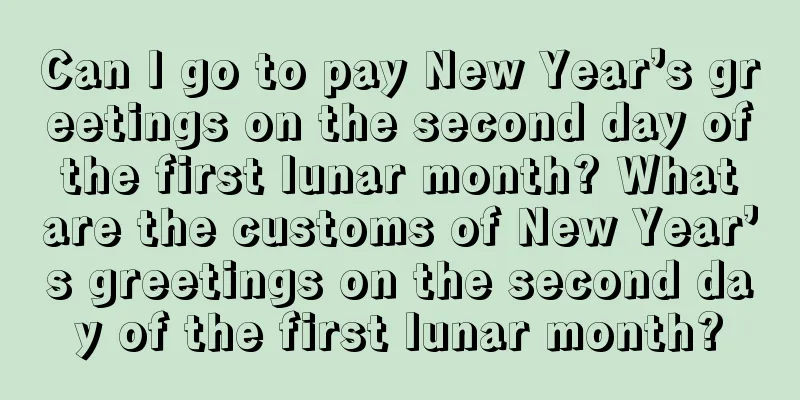 Can I go to pay New Year’s greetings on the second day of the first lunar month? What are the customs of New Year’s greetings on the second day of the first lunar month?
