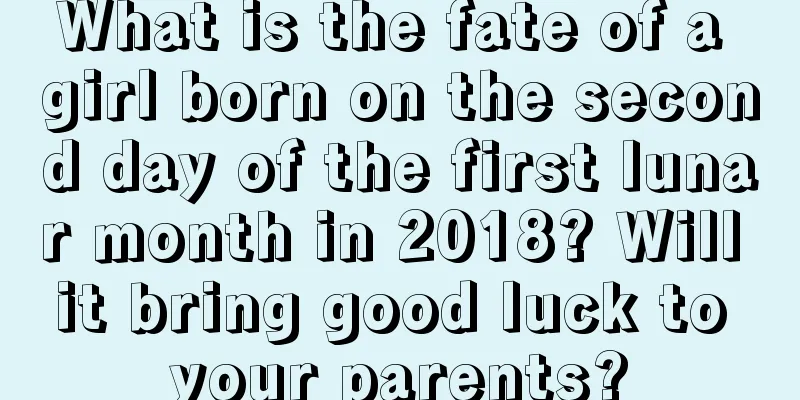 What is the fate of a girl born on the second day of the first lunar month in 2018? Will it bring good luck to your parents?