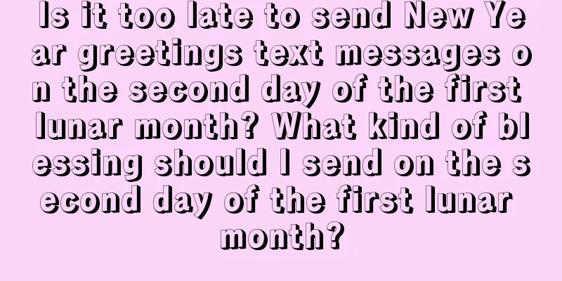 Is it too late to send New Year greetings text messages on the second day of the first lunar month? What kind of blessing should I send on the second day of the first lunar month?