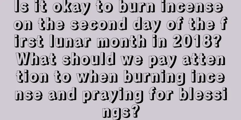 Is it okay to burn incense on the second day of the first lunar month in 2018? What should we pay attention to when burning incense and praying for blessings?