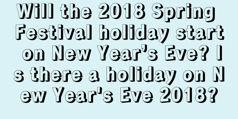 Will the 2018 Spring Festival holiday start on New Year’s Eve? Is there a holiday on New Year's Eve 2018?