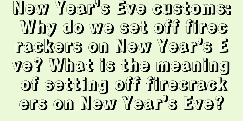 New Year’s Eve customs: Why do we set off firecrackers on New Year’s Eve? What is the meaning of setting off firecrackers on New Year’s Eve?