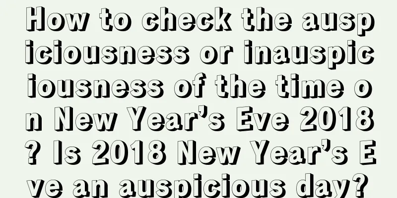 How to check the auspiciousness or inauspiciousness of the time on New Year’s Eve 2018? Is 2018 New Year’s Eve an auspicious day?