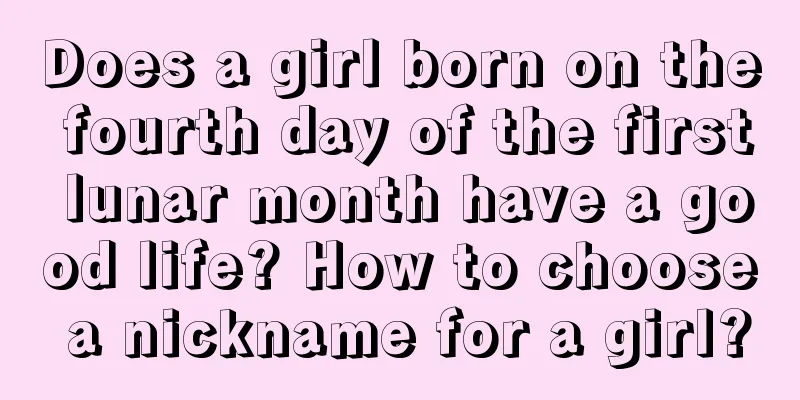 Does a girl born on the fourth day of the first lunar month have a good life? How to choose a nickname for a girl?