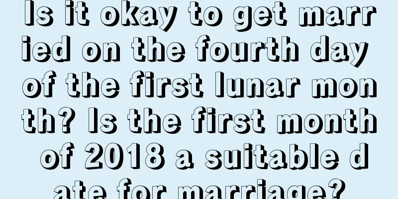 Is it okay to get married on the fourth day of the first lunar month? Is the first month of 2018 a suitable date for marriage?