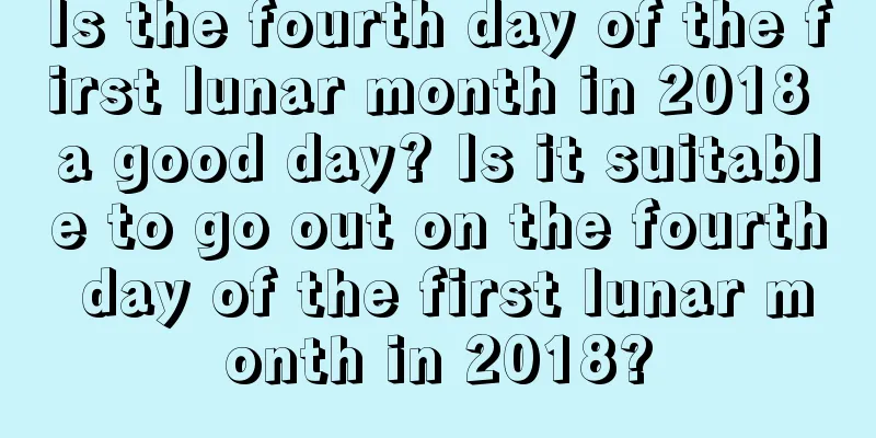 Is the fourth day of the first lunar month in 2018 a good day? Is it suitable to go out on the fourth day of the first lunar month in 2018?