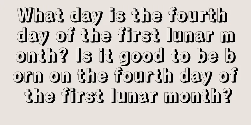 What day is the fourth day of the first lunar month? Is it good to be born on the fourth day of the first lunar month?