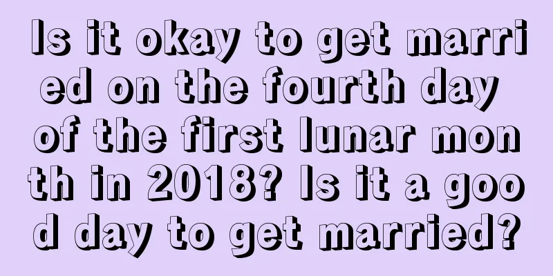 Is it okay to get married on the fourth day of the first lunar month in 2018? Is it a good day to get married?