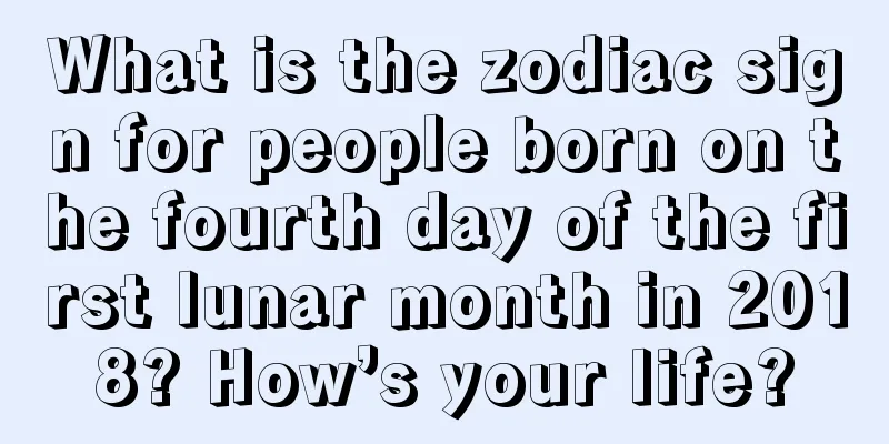 What is the zodiac sign for people born on the fourth day of the first lunar month in 2018? How’s your life?