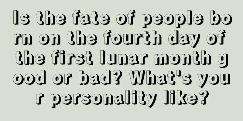 Is the fate of people born on the fourth day of the first lunar month good or bad? What's your personality like?
