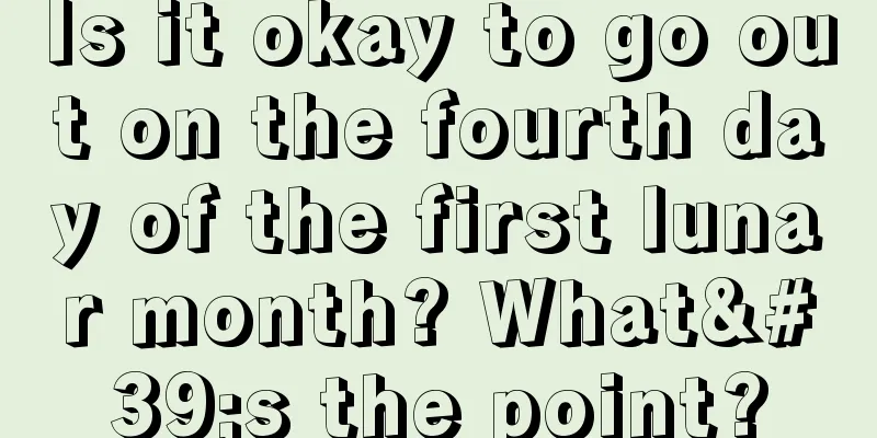 Is it okay to go out on the fourth day of the first lunar month? What's the point?