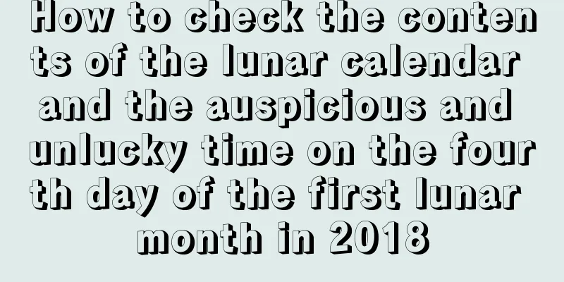 How to check the contents of the lunar calendar and the auspicious and unlucky time on the fourth day of the first lunar month in 2018
