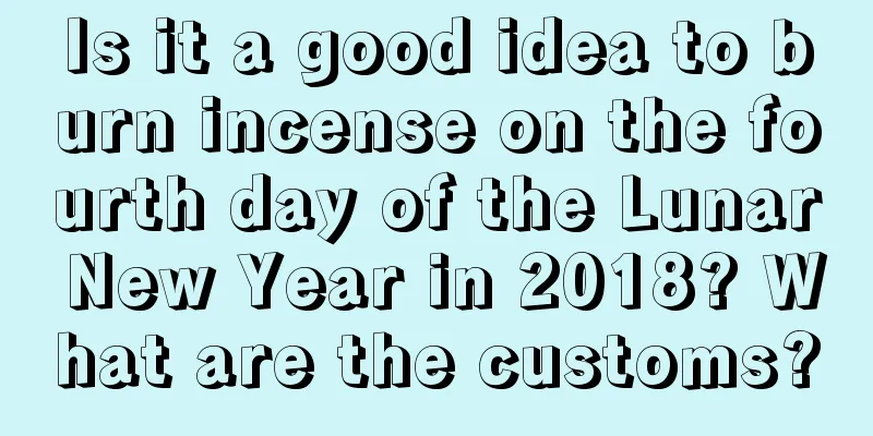 Is it a good idea to burn incense on the fourth day of the Lunar New Year in 2018? What are the customs?