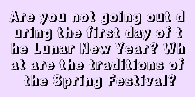 Are you not going out during the first day of the Lunar New Year? What are the traditions of the Spring Festival?