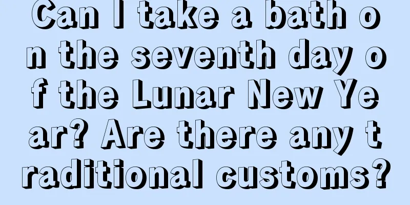 Can I take a bath on the seventh day of the Lunar New Year? Are there any traditional customs?