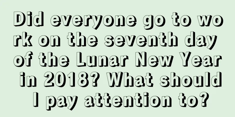 Did everyone go to work on the seventh day of the Lunar New Year in 2018? What should I pay attention to?
