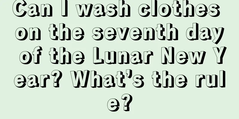 Can I wash clothes on the seventh day of the Lunar New Year? What’s the rule?