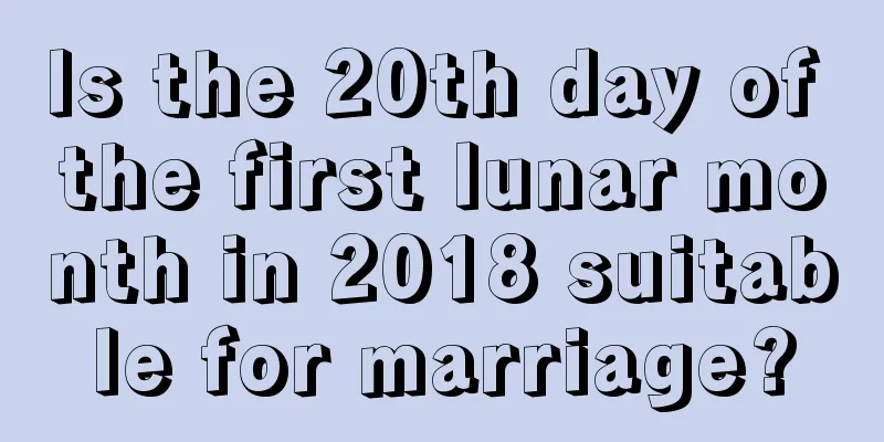 Is the 20th day of the first lunar month in 2018 suitable for marriage?