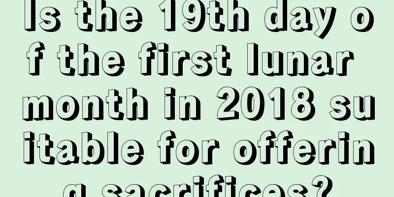 Is the 19th day of the first lunar month in 2018 suitable for offering sacrifices?