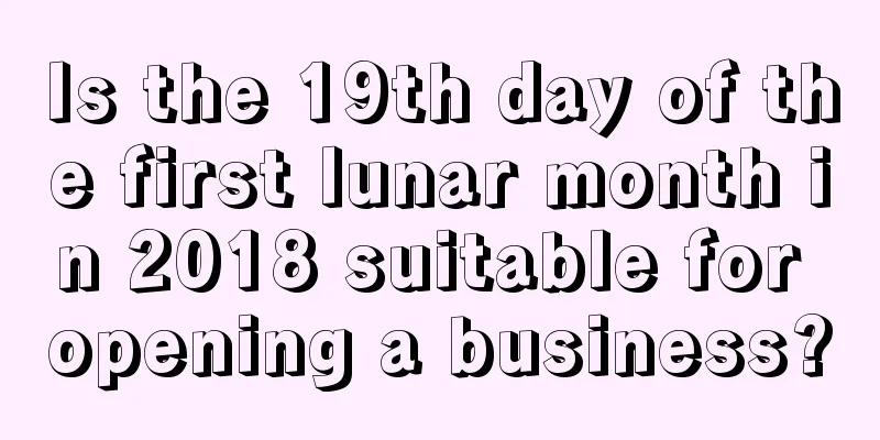 Is the 19th day of the first lunar month in 2018 suitable for opening a business?