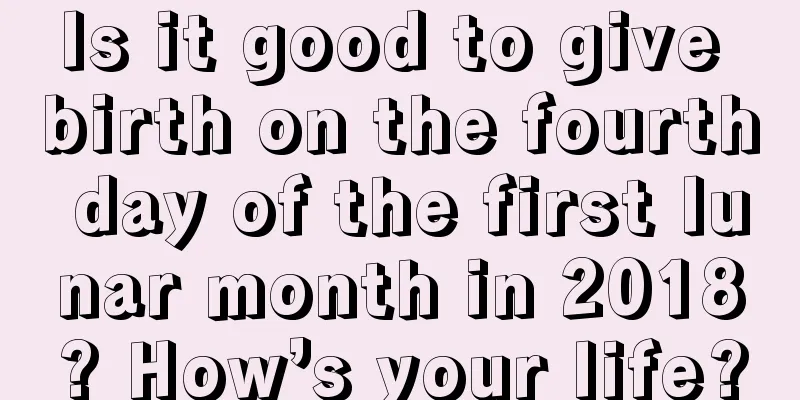 Is it good to give birth on the fourth day of the first lunar month in 2018? How’s your life?