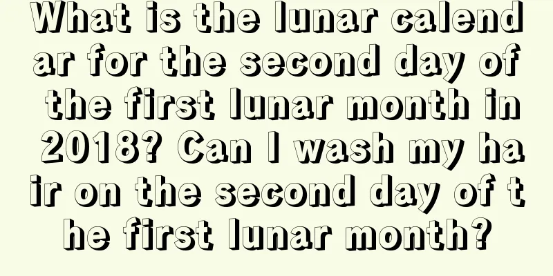 What is the lunar calendar for the second day of the first lunar month in 2018? Can I wash my hair on the second day of the first lunar month?