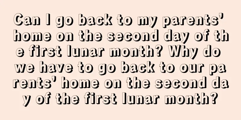 Can I go back to my parents’ home on the second day of the first lunar month? Why do we have to go back to our parents’ home on the second day of the first lunar month?