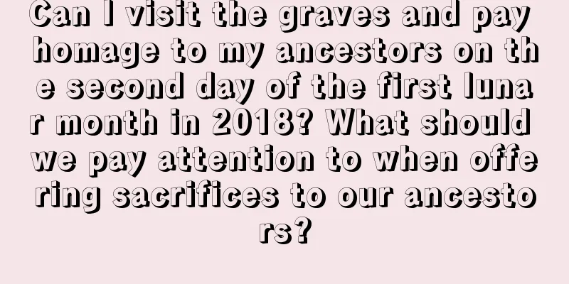 Can I visit the graves and pay homage to my ancestors on the second day of the first lunar month in 2018? What should we pay attention to when offering sacrifices to our ancestors?