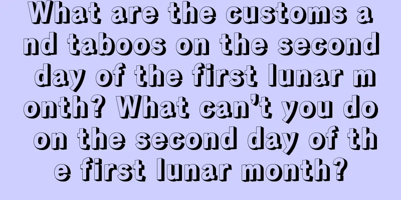 What are the customs and taboos on the second day of the first lunar month? What can’t you do on the second day of the first lunar month?